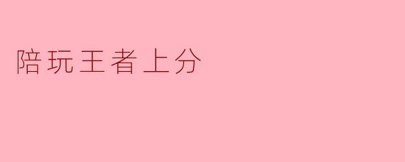 什么是陪玩王者上分,它有哪些优势?**