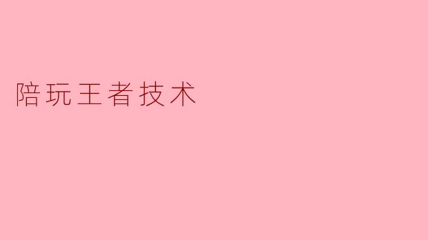 陪玩王者:提升技巧与团队合作的艺术