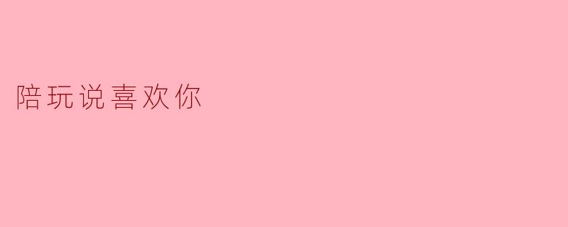 陪玩说喜欢你，这是真心话吗？  