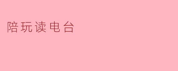 什么是陪玩读电台,它的主要内容和目的是什么?