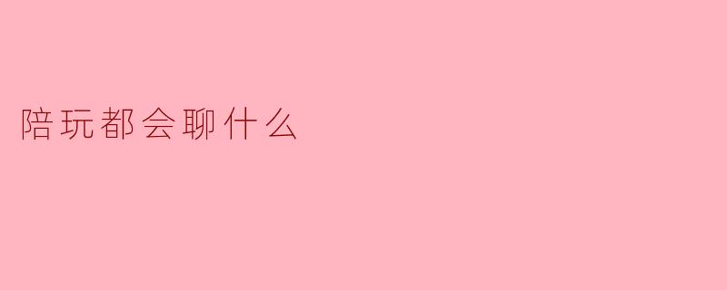 陪玩都会聊什么