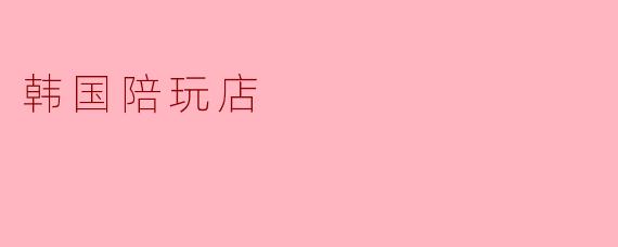 韩国陪玩店