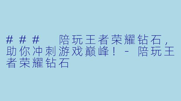 ### 陪玩王者荣耀钻石，助你冲刺游戏巅峰！-陪玩王者荣耀钻石
