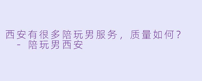 西安有很多陪玩男服务，质量如何？  -陪玩男西安
