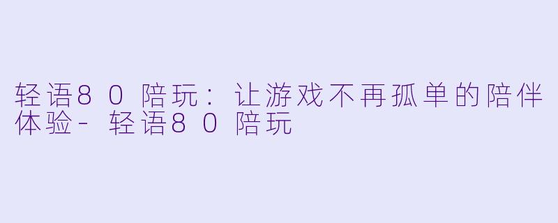 轻语80陪玩：让游戏不再孤单的陪伴体验-轻语80陪玩