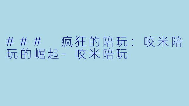 ### 疯狂的陪玩：咬米陪玩的崛起-咬米陪玩
