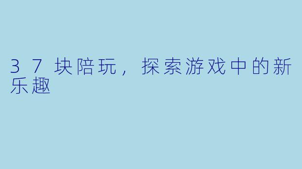 37块陪玩，探索游戏中的新乐趣