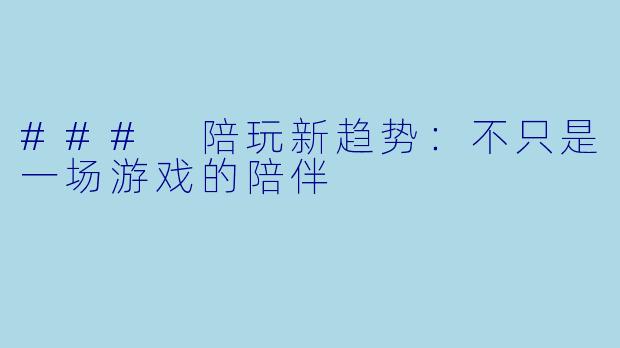 ### 陪玩新趋势：不只是一场游戏的陪伴