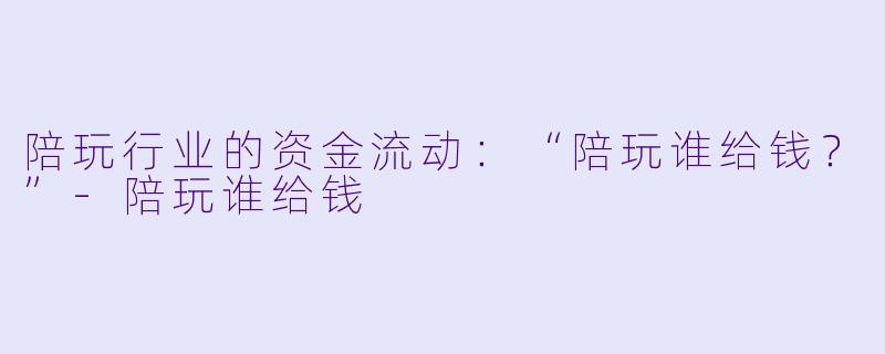 陪玩行业的资金流动：“陪玩谁给钱？”-陪玩谁给钱