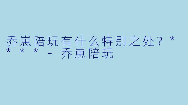 乔崽陪玩有什么特别之处？****