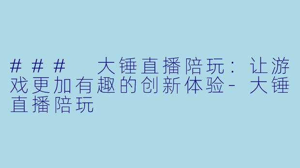 ### 大锤直播陪玩：让游戏更加有趣的创新体验-大锤直播陪玩