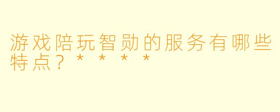 游戏陪玩智勋的服务有哪些特点?****