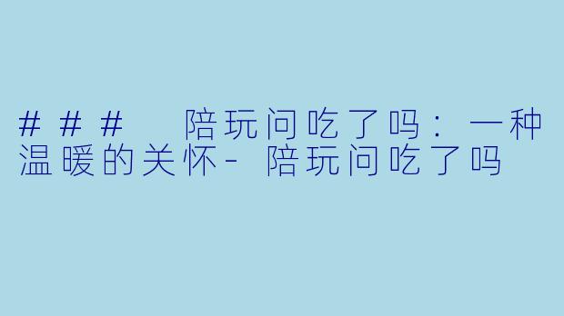 ### 陪玩问吃了吗：一种温暖的关怀-陪玩问吃了吗