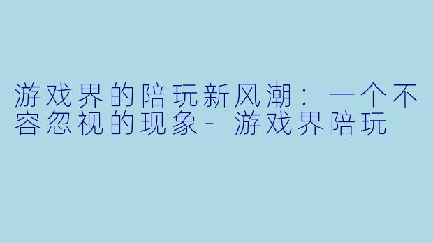 游戏界的陪玩新风潮：一个不容忽视的现象-游戏界陪玩