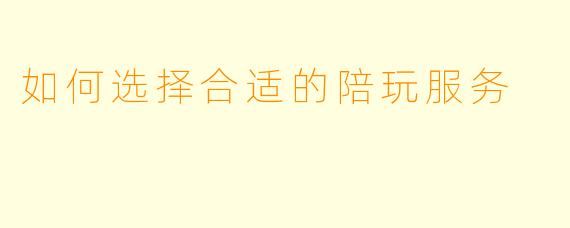 如何选择合适的陪玩服务