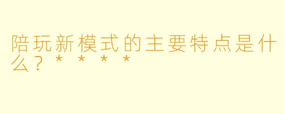 陪玩新模式的主要特点是什么?****