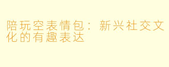 陪玩空表情包：新兴社交文化的有趣表达