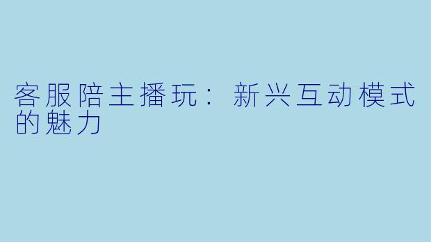 客服陪主播玩：新兴互动模式的魅力