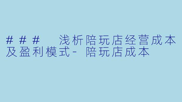 ### 浅析陪玩店经营成本及盈利模式-陪玩店成本