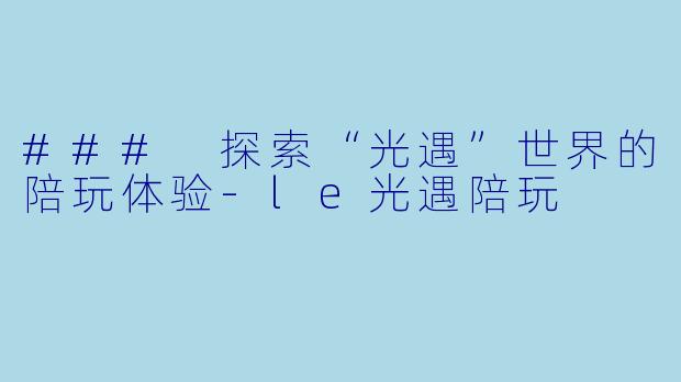 ### 探索“光遇”世界的陪玩体验-le光遇陪玩