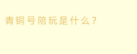 青铜号陪玩是什么？ 