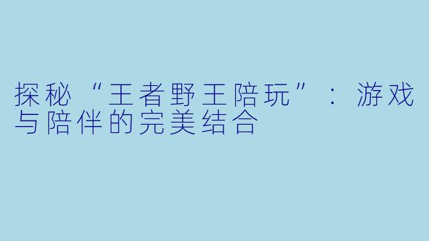 探秘“王者野王陪玩”：游戏与陪伴的完美结合