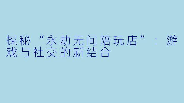 探秘“永劫无间陪玩店”：游戏与社交的新结合