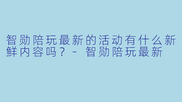智勋陪玩最新的活动有什么新鲜内容吗？-智勋陪玩最新