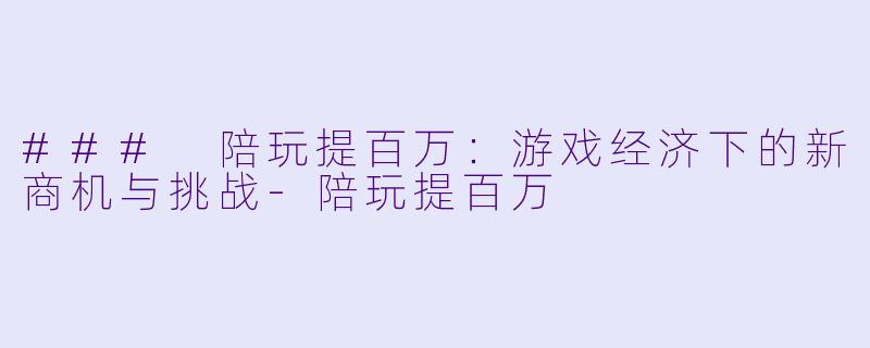 ### 陪玩提百万：游戏经济下的新商机与挑战-陪玩提百万