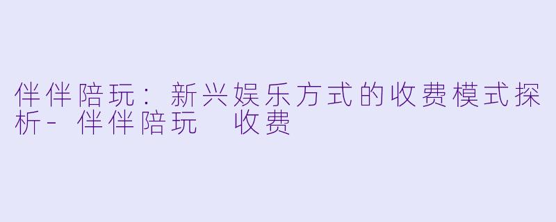 伴伴陪玩：新兴娱乐方式的收费模式探析-伴伴陪玩 收费