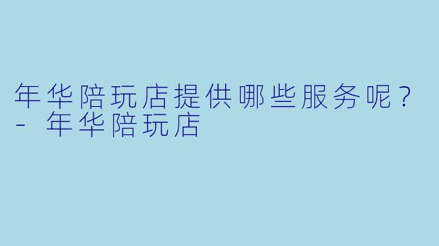 年华陪玩店提供哪些服务呢？-年华陪玩店