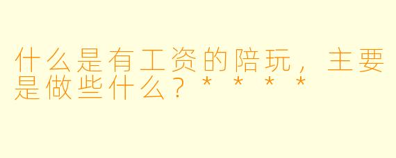 什么是有工资的陪玩,主要是做些什么?****
