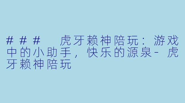 ### 虎牙赖神陪玩：游戏中的小助手，快乐的源泉-虎牙赖神陪玩