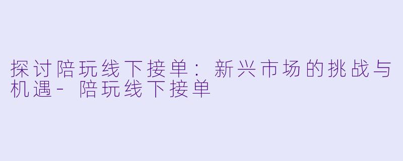 探讨陪玩线下接单：新兴市场的挑战与机遇-陪玩线下接单