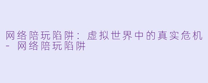 网络陪玩陷阱：虚拟世界中的真实危机-网络陪玩陷阱