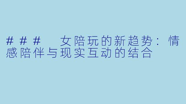 ### 女陪玩的新趋势：情感陪伴与现实互动的结合
