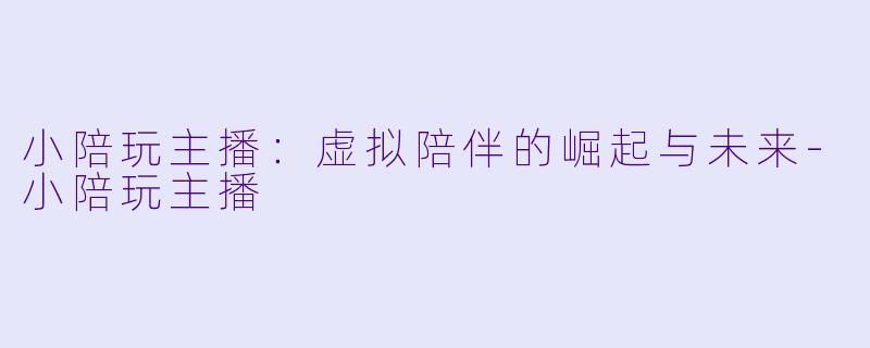 小陪玩主播:虚拟陪伴的崛起与未来