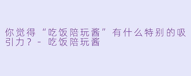 你觉得“吃饭陪玩酱”有什么特别的吸引力？-吃饭陪玩酱