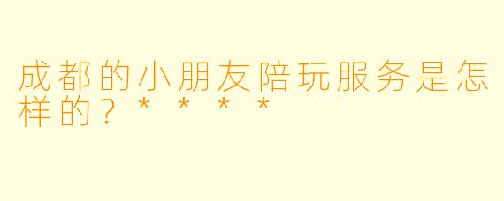 成都的小朋友陪玩服务是怎样的?****