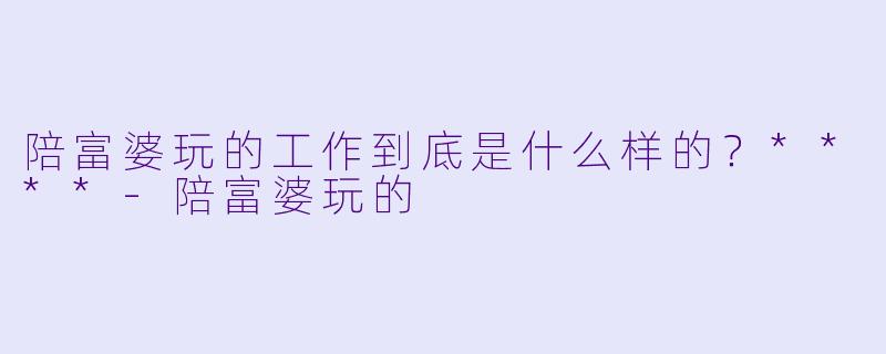 陪富婆玩的工作到底是什么样的?****