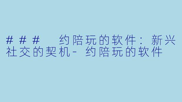### 约陪玩的软件：新兴社交的契机-约陪玩的软件