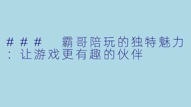### 霸哥陪玩的独特魅力：让游戏更有趣的伙伴