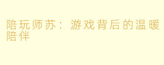 陪玩师苏:游戏背后的温暖陪伴