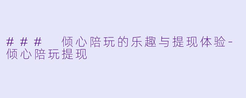 ### 倾心陪玩的乐趣与提现体验