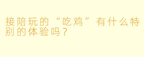 接陪玩的“吃鸡”有什么特别的体验吗？