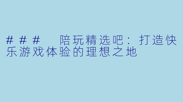 ### 陪玩精选吧：打造快乐游戏体验的理想之地