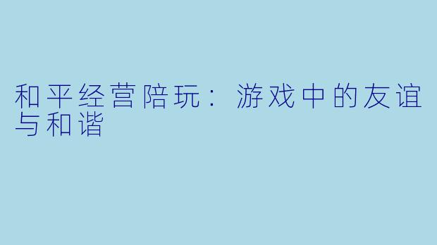 和平经营陪玩:游戏中的友谊与和谐
