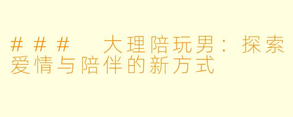 ### 大理陪玩男：探索爱情与陪伴的新方式