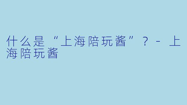 什么是“上海陪玩酱”？
