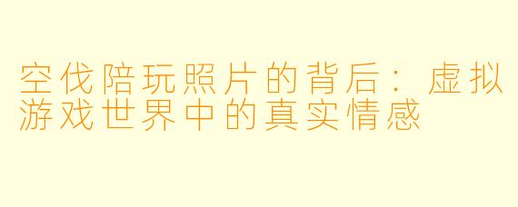 空伐陪玩照片的背后：虚拟游戏世界中的真实情感